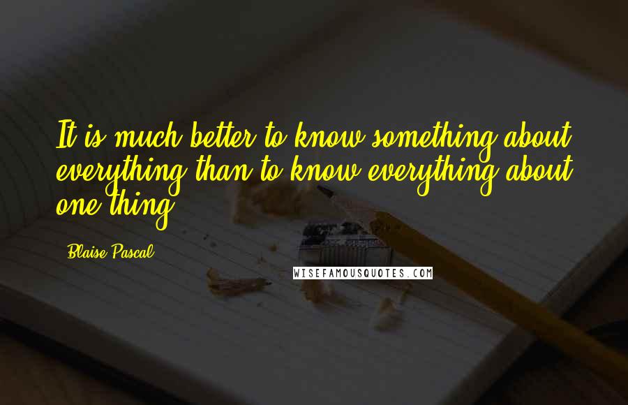Blaise Pascal Quotes: It is much better to know something about everything than to know everything about one thing.