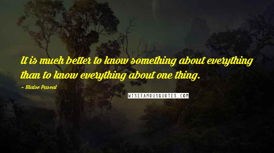Blaise Pascal Quotes: It is much better to know something about everything than to know everything about one thing.