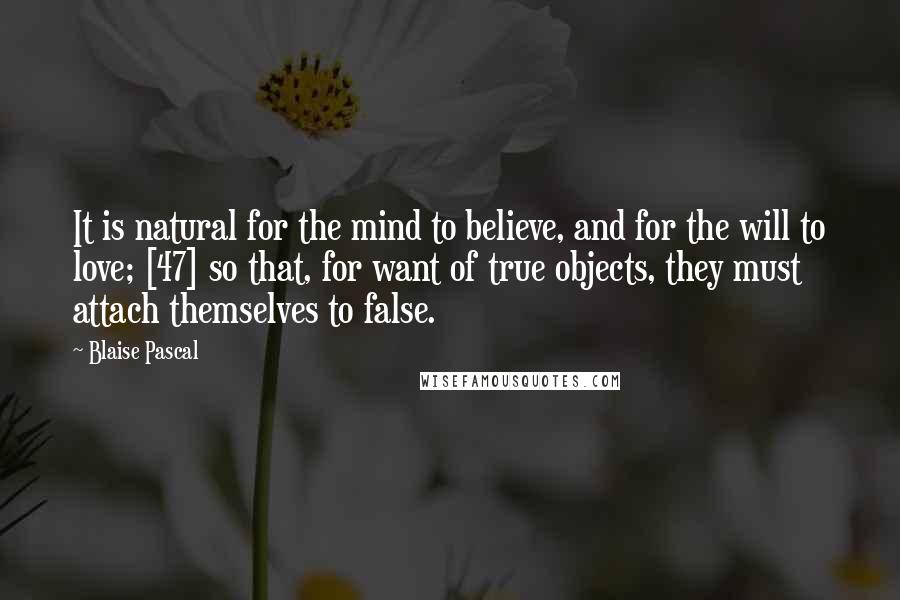 Blaise Pascal Quotes: It is natural for the mind to believe, and for the will to love; [47] so that, for want of true objects, they must attach themselves to false.