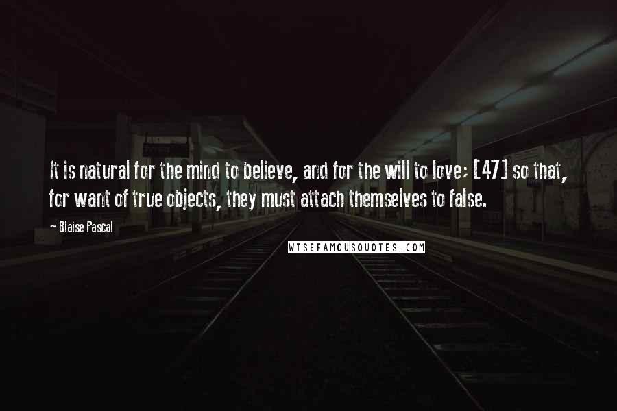 Blaise Pascal Quotes: It is natural for the mind to believe, and for the will to love; [47] so that, for want of true objects, they must attach themselves to false.