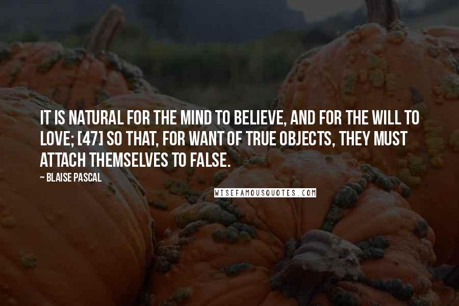 Blaise Pascal Quotes: It is natural for the mind to believe, and for the will to love; [47] so that, for want of true objects, they must attach themselves to false.
