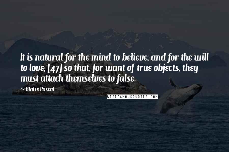 Blaise Pascal Quotes: It is natural for the mind to believe, and for the will to love; [47] so that, for want of true objects, they must attach themselves to false.