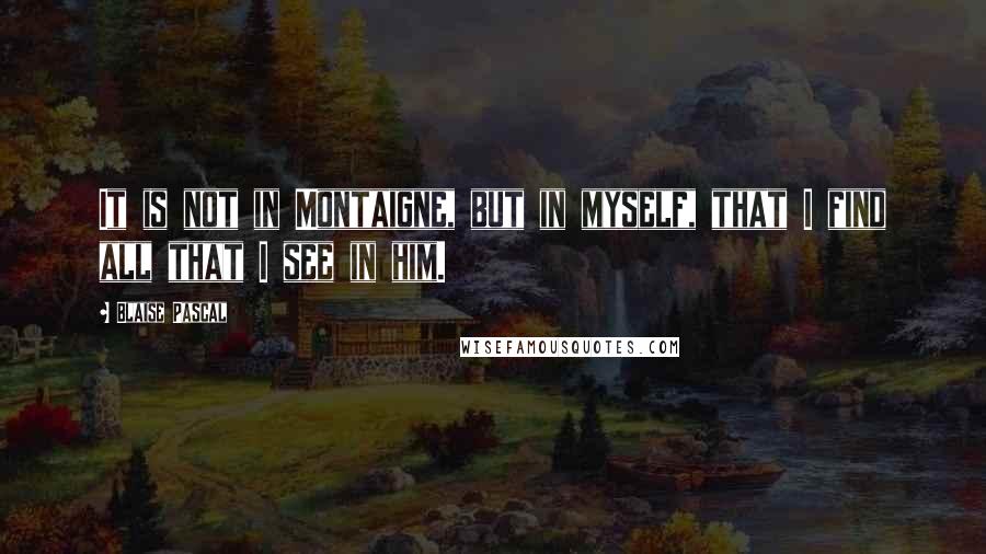 Blaise Pascal Quotes: It is not in Montaigne, but in myself, that I find all that I see in him.