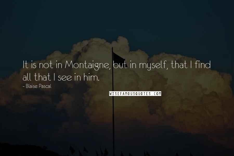 Blaise Pascal Quotes: It is not in Montaigne, but in myself, that I find all that I see in him.