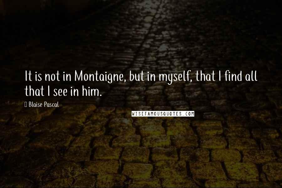 Blaise Pascal Quotes: It is not in Montaigne, but in myself, that I find all that I see in him.