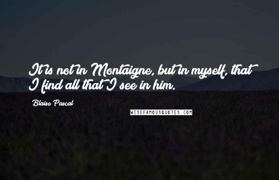 Blaise Pascal Quotes: It is not in Montaigne, but in myself, that I find all that I see in him.