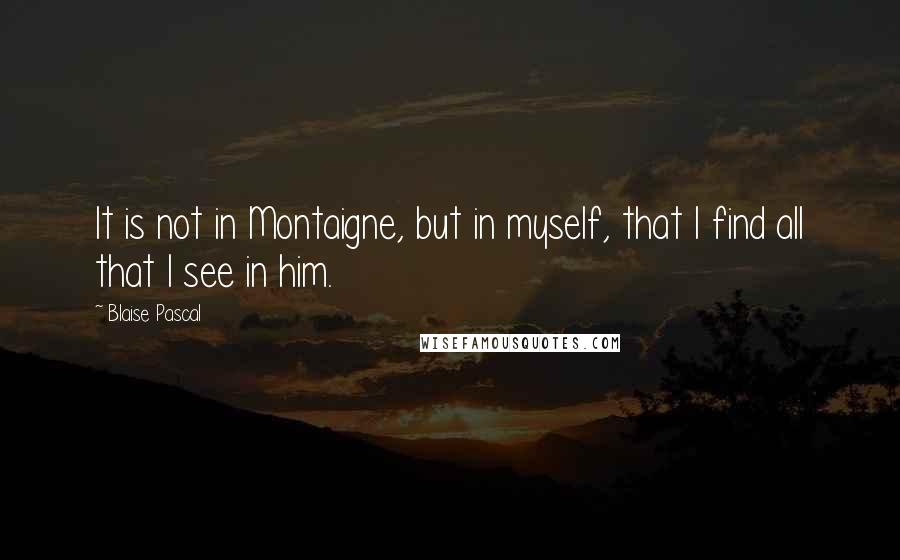 Blaise Pascal Quotes: It is not in Montaigne, but in myself, that I find all that I see in him.