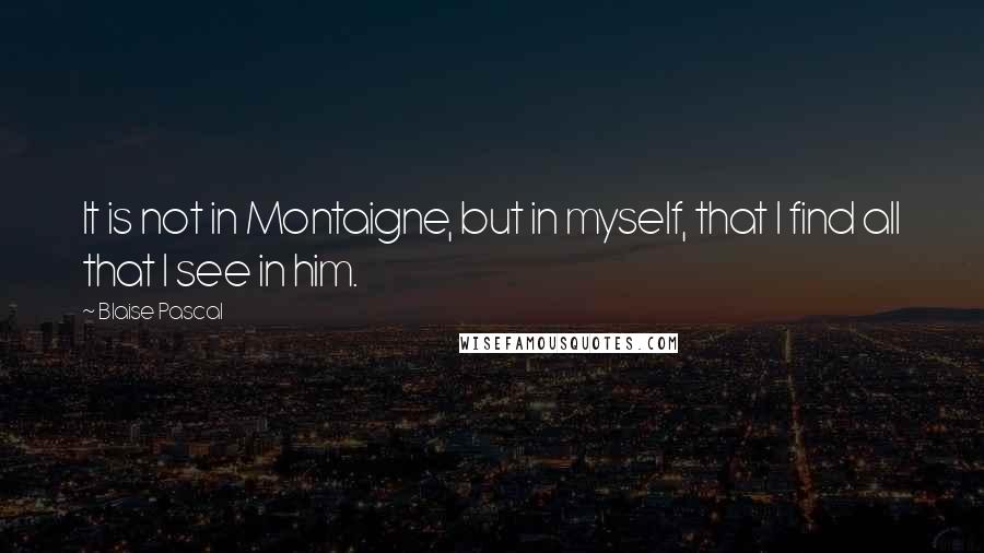 Blaise Pascal Quotes: It is not in Montaigne, but in myself, that I find all that I see in him.