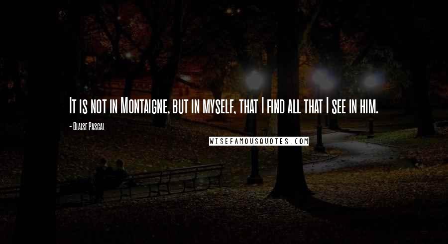 Blaise Pascal Quotes: It is not in Montaigne, but in myself, that I find all that I see in him.