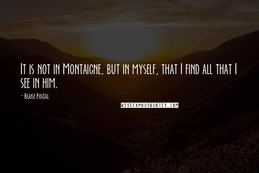 Blaise Pascal Quotes: It is not in Montaigne, but in myself, that I find all that I see in him.