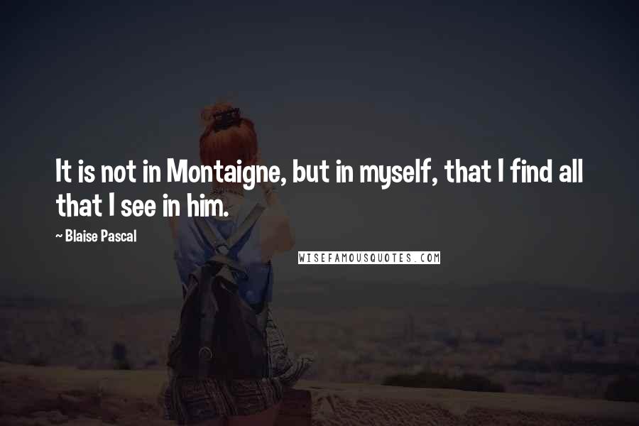 Blaise Pascal Quotes: It is not in Montaigne, but in myself, that I find all that I see in him.