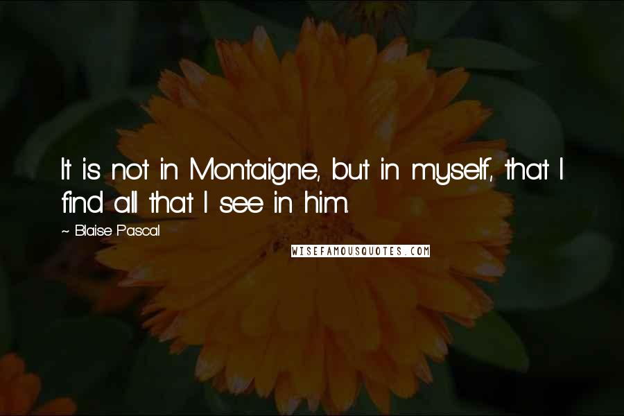 Blaise Pascal Quotes: It is not in Montaigne, but in myself, that I find all that I see in him.