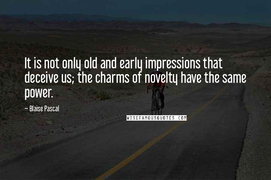 Blaise Pascal Quotes: It is not only old and early impressions that deceive us; the charms of novelty have the same power.