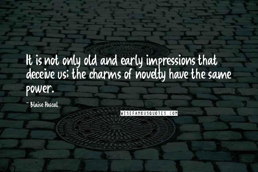 Blaise Pascal Quotes: It is not only old and early impressions that deceive us; the charms of novelty have the same power.