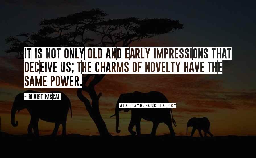 Blaise Pascal Quotes: It is not only old and early impressions that deceive us; the charms of novelty have the same power.