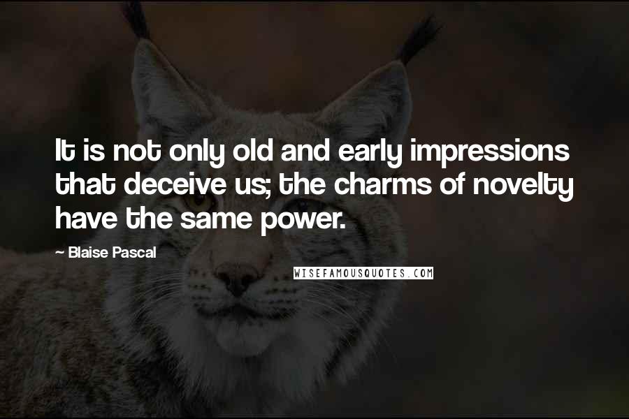 Blaise Pascal Quotes: It is not only old and early impressions that deceive us; the charms of novelty have the same power.