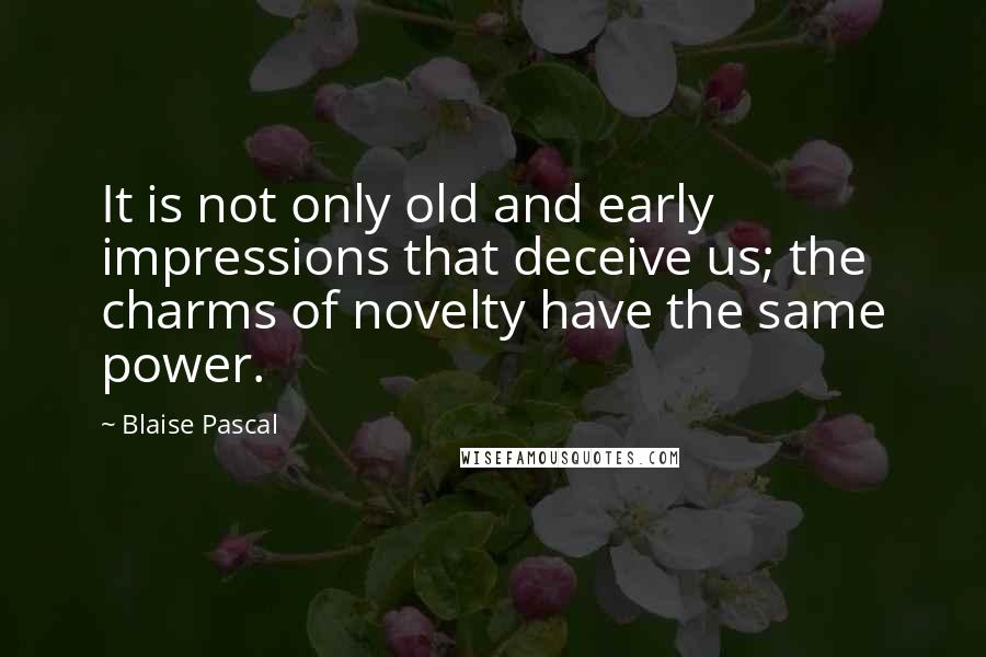 Blaise Pascal Quotes: It is not only old and early impressions that deceive us; the charms of novelty have the same power.
