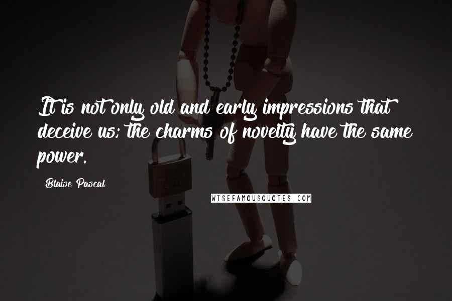 Blaise Pascal Quotes: It is not only old and early impressions that deceive us; the charms of novelty have the same power.