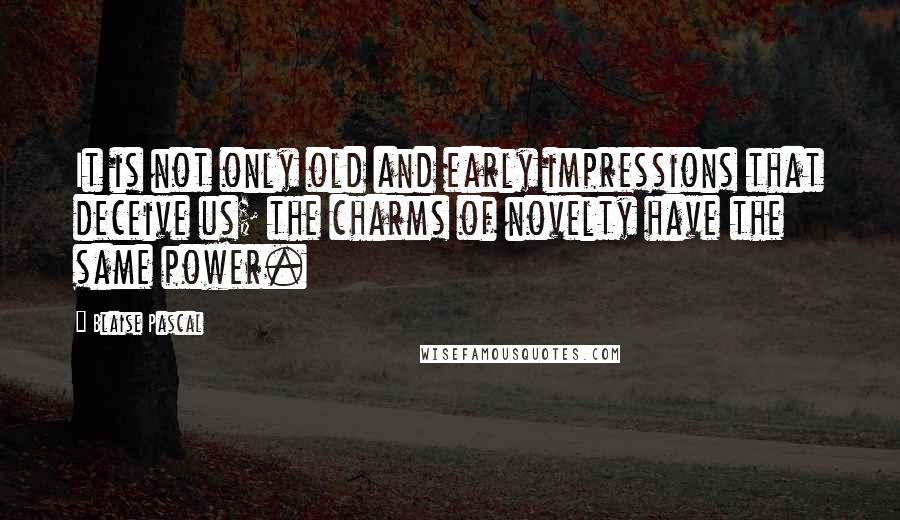 Blaise Pascal Quotes: It is not only old and early impressions that deceive us; the charms of novelty have the same power.