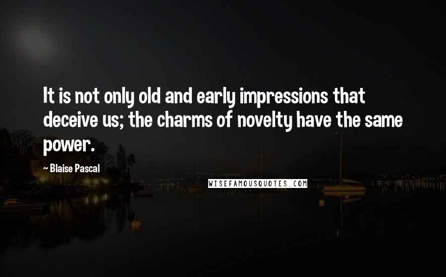Blaise Pascal Quotes: It is not only old and early impressions that deceive us; the charms of novelty have the same power.