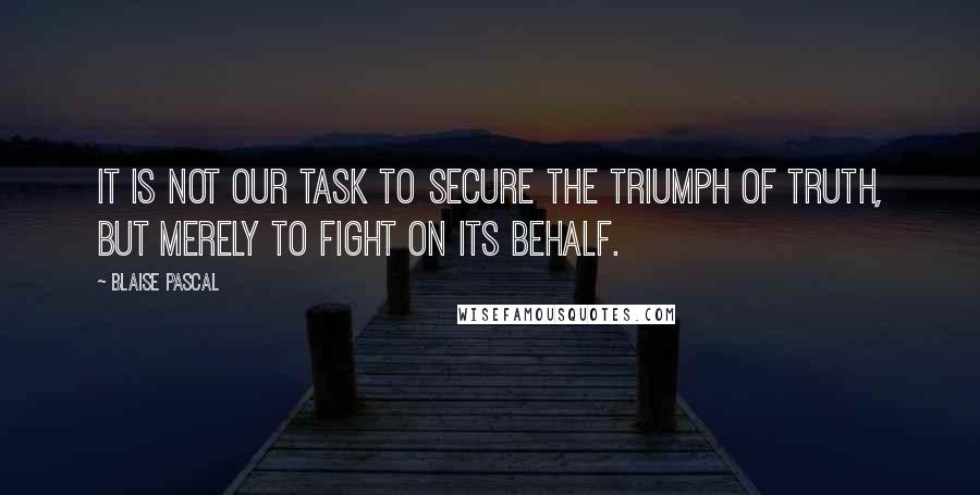 Blaise Pascal Quotes: It is not our task to secure the triumph of truth, but merely to fight on its behalf.