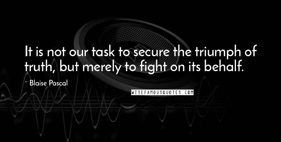 Blaise Pascal Quotes: It is not our task to secure the triumph of truth, but merely to fight on its behalf.