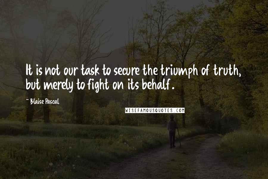 Blaise Pascal Quotes: It is not our task to secure the triumph of truth, but merely to fight on its behalf.