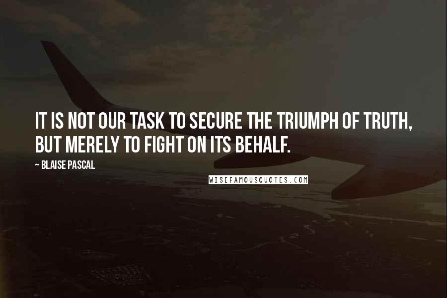 Blaise Pascal Quotes: It is not our task to secure the triumph of truth, but merely to fight on its behalf.