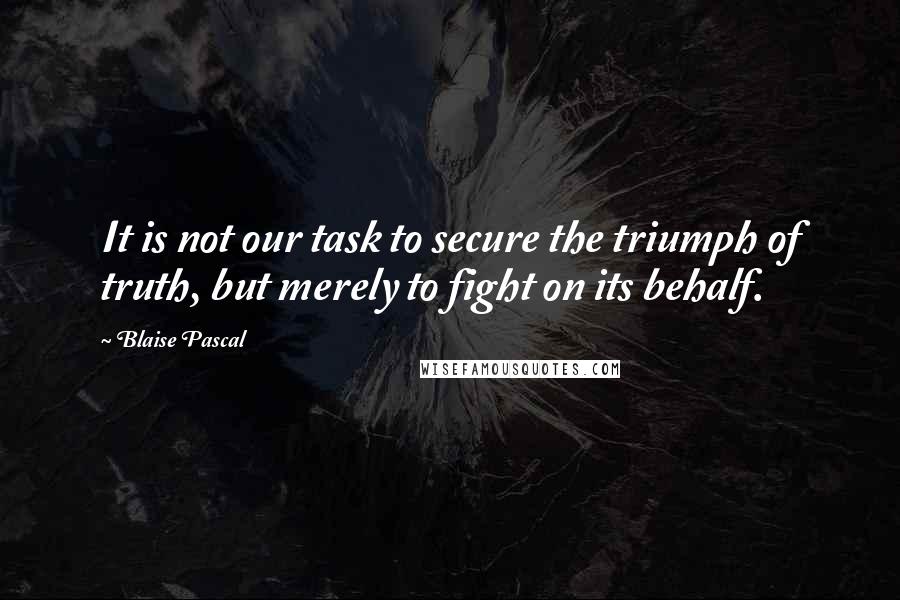 Blaise Pascal Quotes: It is not our task to secure the triumph of truth, but merely to fight on its behalf.