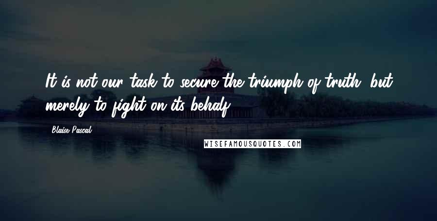 Blaise Pascal Quotes: It is not our task to secure the triumph of truth, but merely to fight on its behalf.