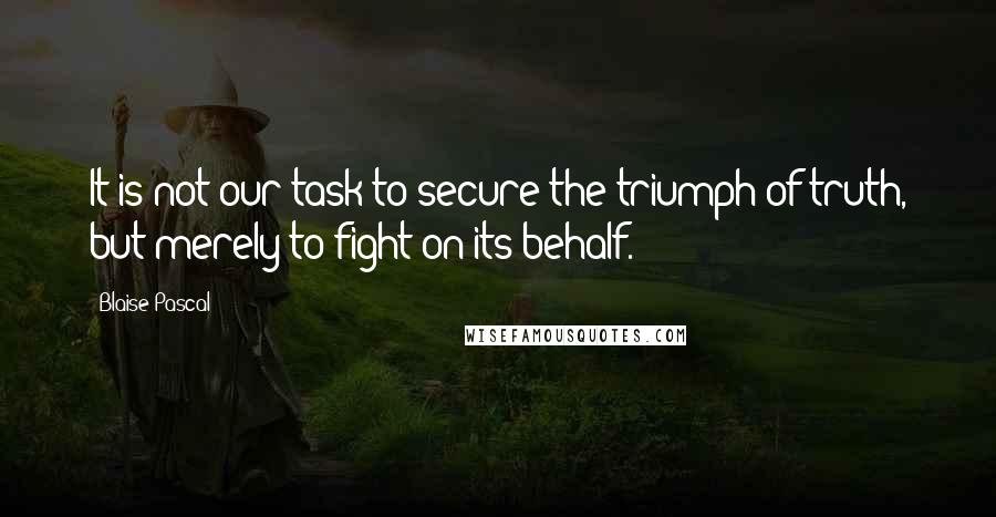 Blaise Pascal Quotes: It is not our task to secure the triumph of truth, but merely to fight on its behalf.