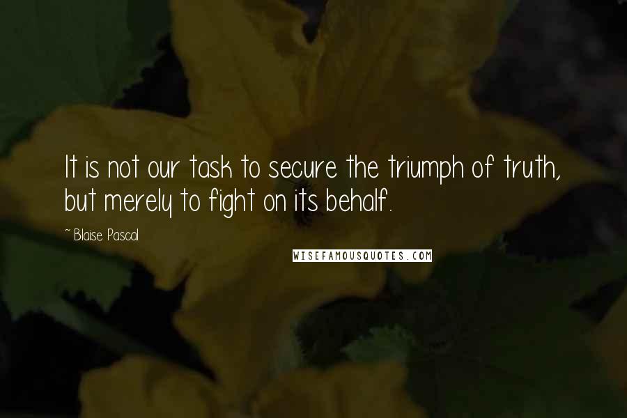 Blaise Pascal Quotes: It is not our task to secure the triumph of truth, but merely to fight on its behalf.