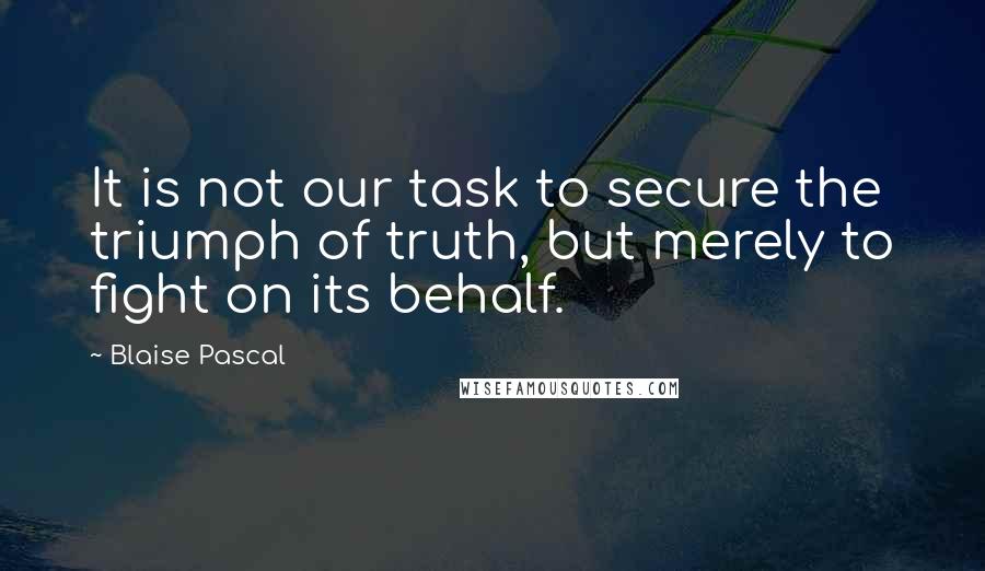 Blaise Pascal Quotes: It is not our task to secure the triumph of truth, but merely to fight on its behalf.