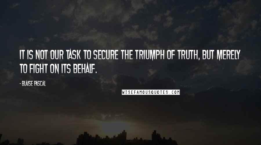 Blaise Pascal Quotes: It is not our task to secure the triumph of truth, but merely to fight on its behalf.