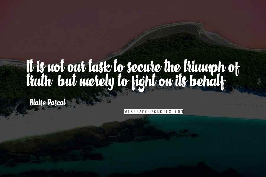 Blaise Pascal Quotes: It is not our task to secure the triumph of truth, but merely to fight on its behalf.