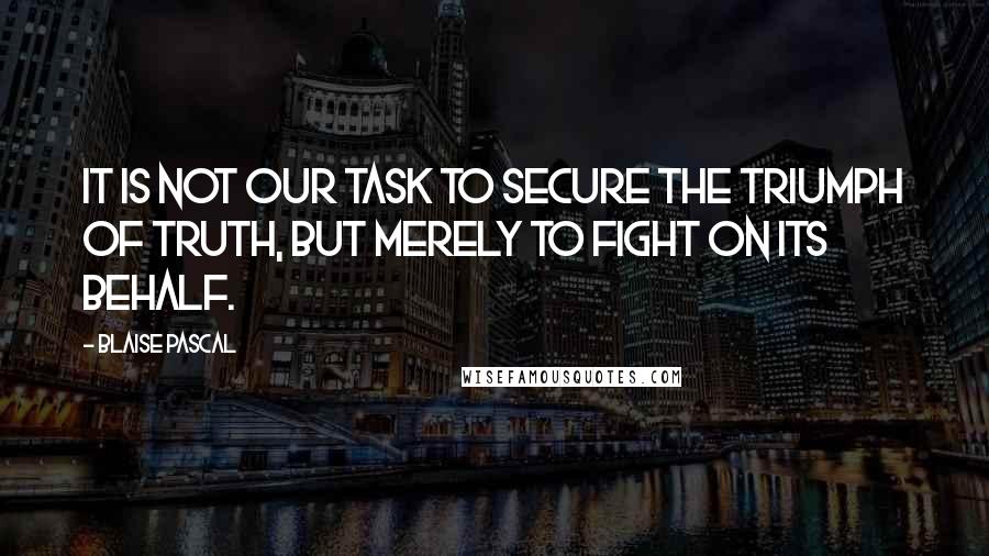 Blaise Pascal Quotes: It is not our task to secure the triumph of truth, but merely to fight on its behalf.