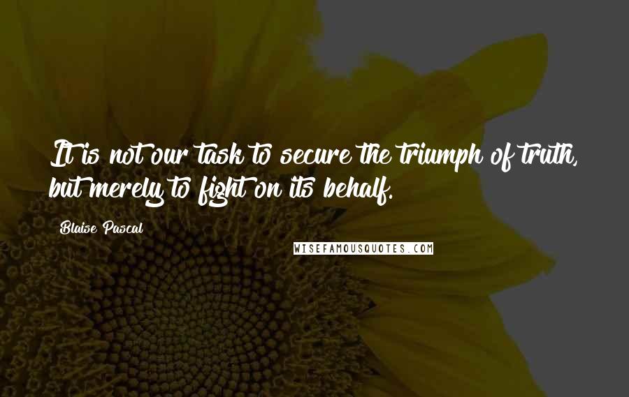 Blaise Pascal Quotes: It is not our task to secure the triumph of truth, but merely to fight on its behalf.