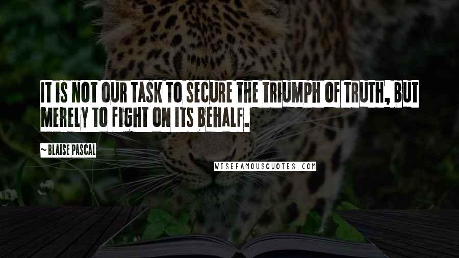 Blaise Pascal Quotes: It is not our task to secure the triumph of truth, but merely to fight on its behalf.