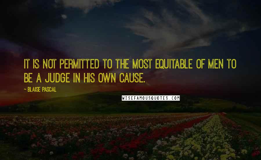 Blaise Pascal Quotes: It is not permitted to the most equitable of men to be a judge in his own cause.