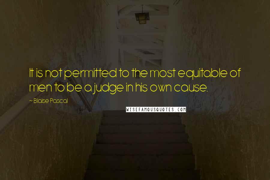 Blaise Pascal Quotes: It is not permitted to the most equitable of men to be a judge in his own cause.