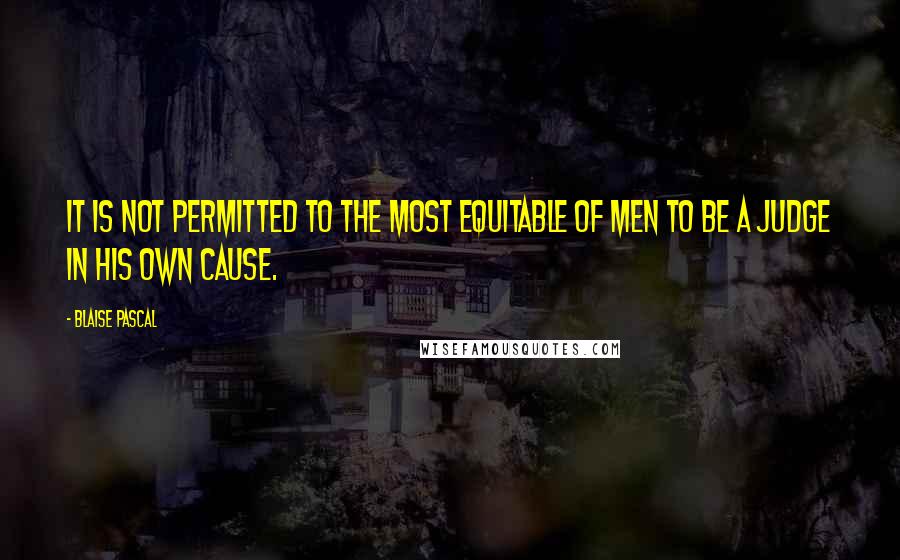 Blaise Pascal Quotes: It is not permitted to the most equitable of men to be a judge in his own cause.