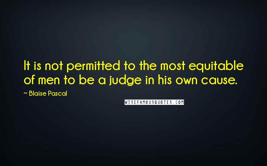 Blaise Pascal Quotes: It is not permitted to the most equitable of men to be a judge in his own cause.