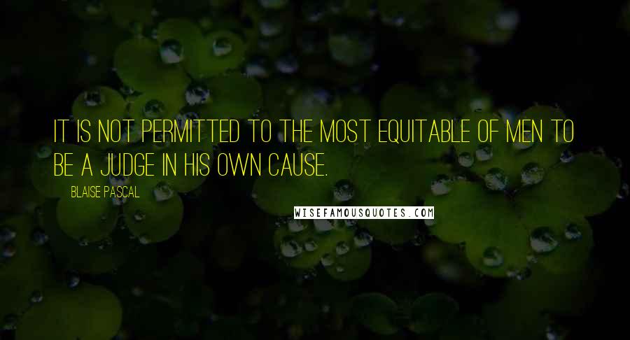 Blaise Pascal Quotes: It is not permitted to the most equitable of men to be a judge in his own cause.