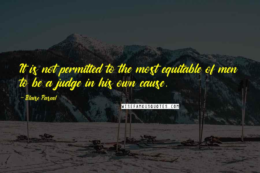 Blaise Pascal Quotes: It is not permitted to the most equitable of men to be a judge in his own cause.