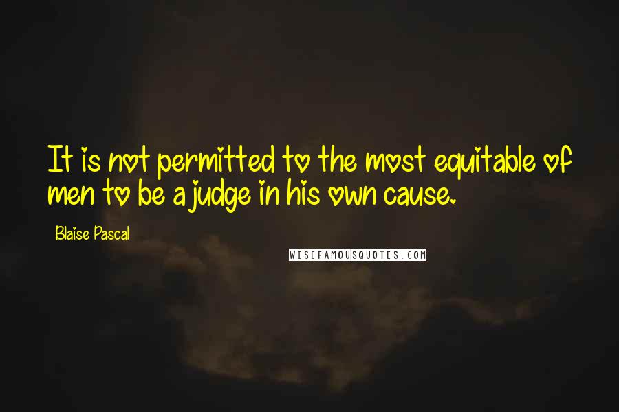 Blaise Pascal Quotes: It is not permitted to the most equitable of men to be a judge in his own cause.