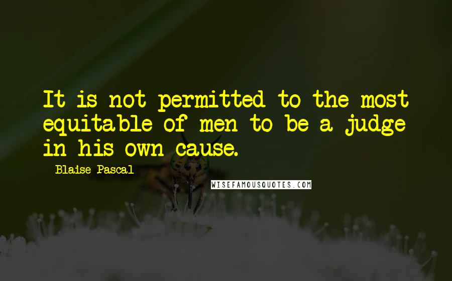 Blaise Pascal Quotes: It is not permitted to the most equitable of men to be a judge in his own cause.