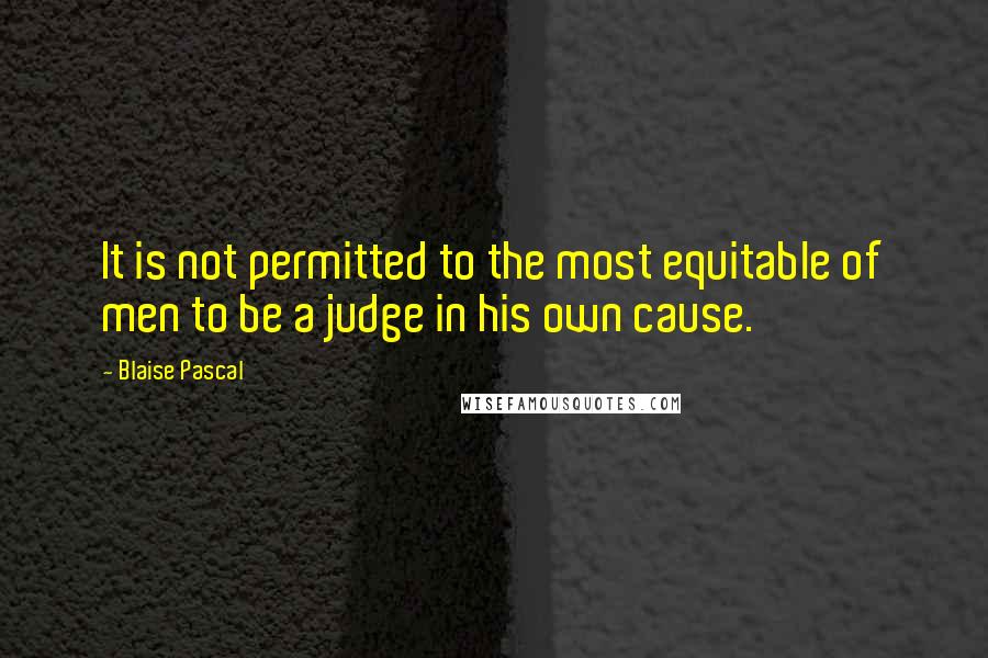 Blaise Pascal Quotes: It is not permitted to the most equitable of men to be a judge in his own cause.