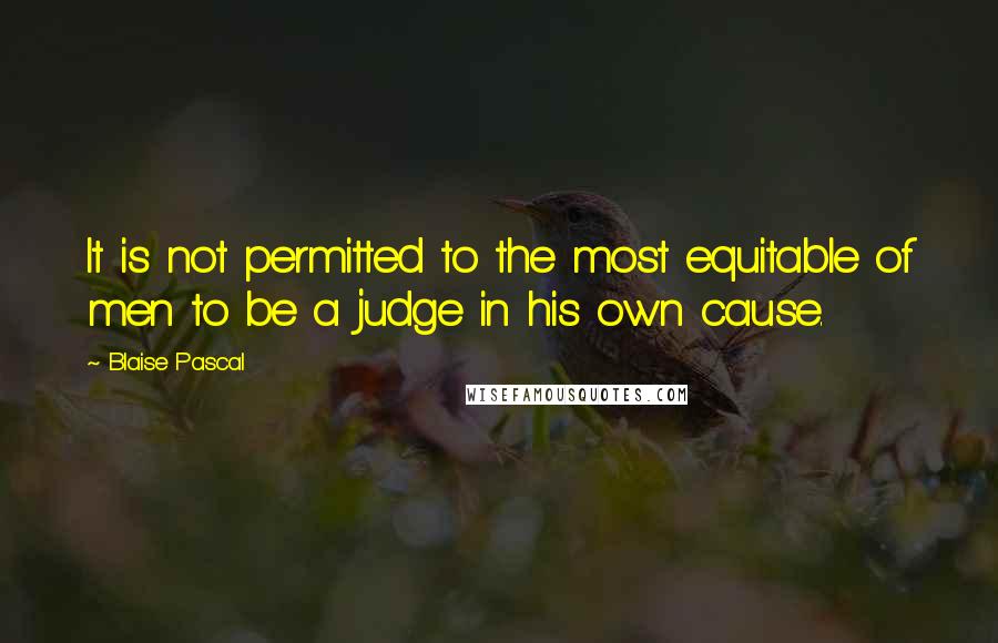 Blaise Pascal Quotes: It is not permitted to the most equitable of men to be a judge in his own cause.