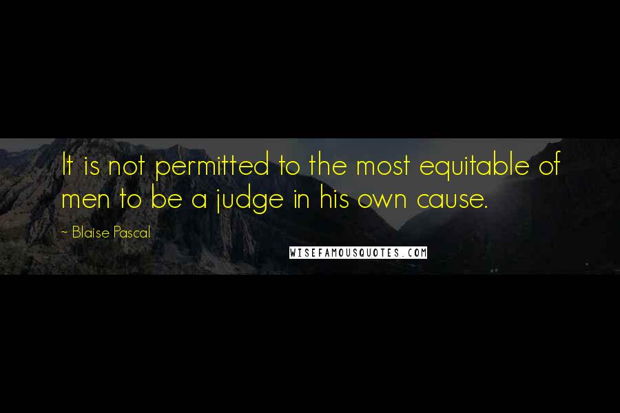 Blaise Pascal Quotes: It is not permitted to the most equitable of men to be a judge in his own cause.