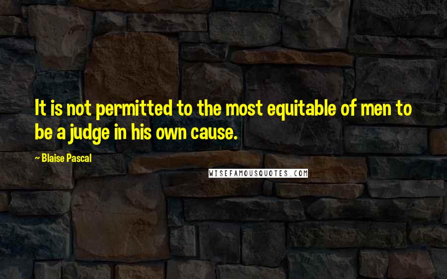 Blaise Pascal Quotes: It is not permitted to the most equitable of men to be a judge in his own cause.